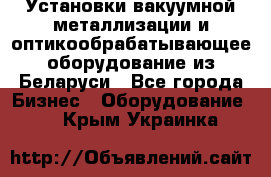 Установки вакуумной металлизации и оптикообрабатывающее оборудование из Беларуси - Все города Бизнес » Оборудование   . Крым,Украинка